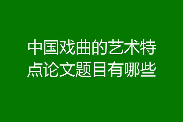 中国戏曲的艺术特点论文题目有哪些