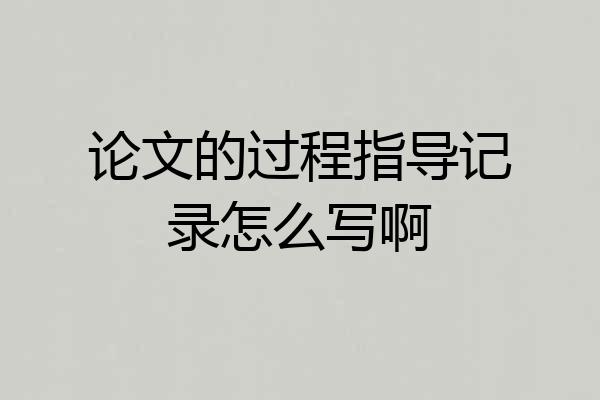 论文的过程指导记录怎么写啊