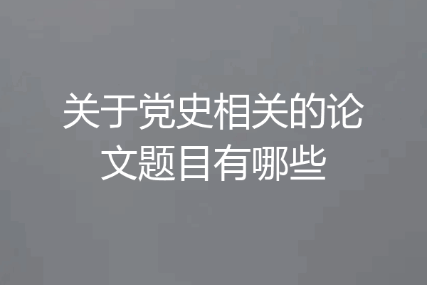 关于党史相关的论文题目有哪些
