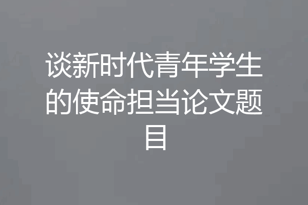 谈新时代青年学生的使命担当论文题目