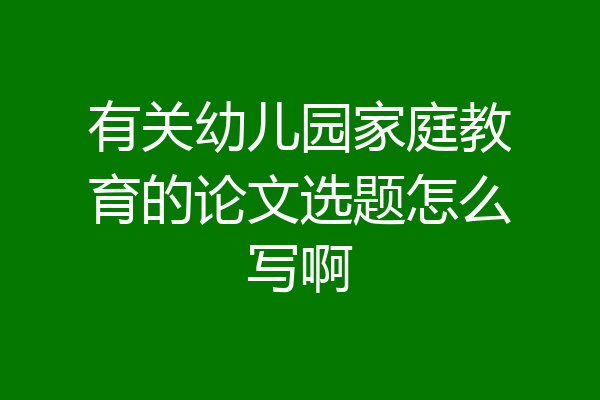 有关幼儿园家庭教育的论文选题怎么写啊
