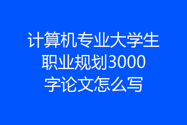 计算机专业大学生职业规划3000字论文怎么写