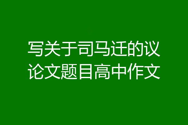 写关于司马迁的议论文题目高中作文