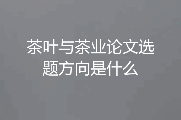 茶叶与茶业论文选题方向是什么