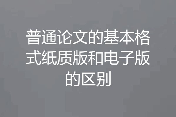 普通论文的基本格式纸质版和电子版的区别