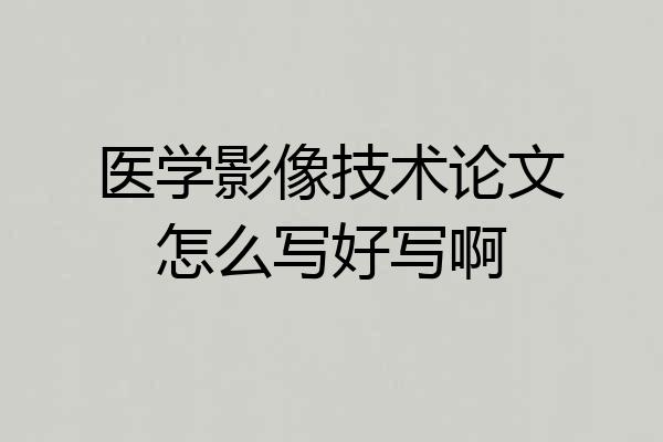 医学影像技术论文怎么写好写啊