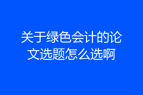关于绿色会计的论文选题怎么选啊