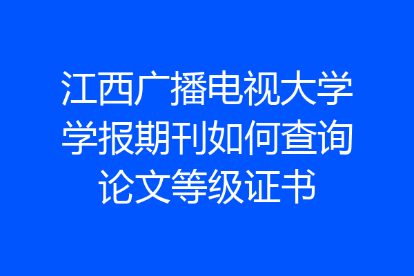 江西广播电视大学学报期刊如何查询论文等级证书