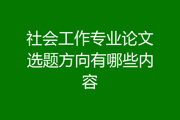 社会工作专业论文选题方向有哪些内容