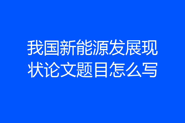 我国新能源发展现状论文题目怎么写