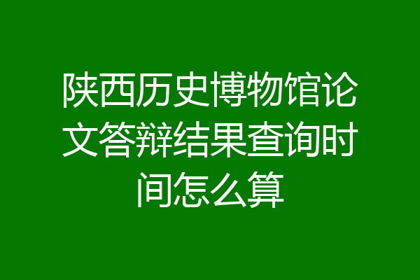 陕西历史博物馆论文答辩结果查询时间怎么算