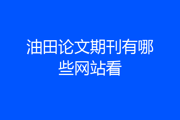 油田论文期刊有哪些网站看