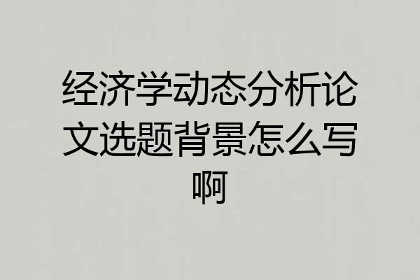 经济学动态分析论文选题背景怎么写啊