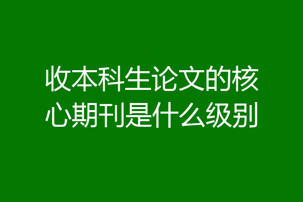 收本科生论文的核心期刊是什么级别