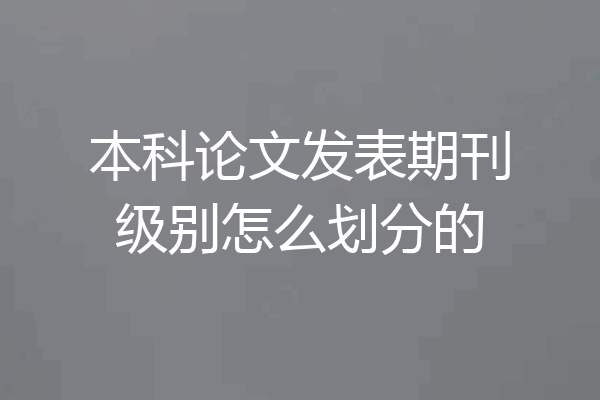本科论文发表期刊级别怎么划分的