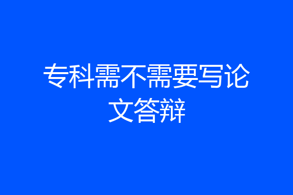 专科需不需要写论文答辩