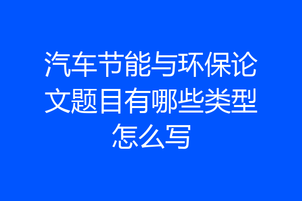 汽车节能与环保论文题目有哪些类型怎么写