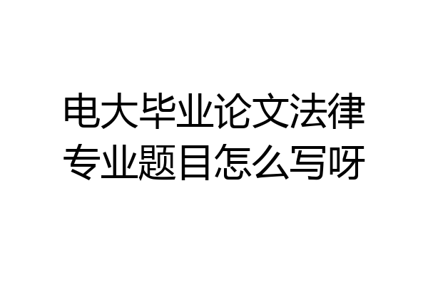 电大毕业论文法律专业题目怎么写呀