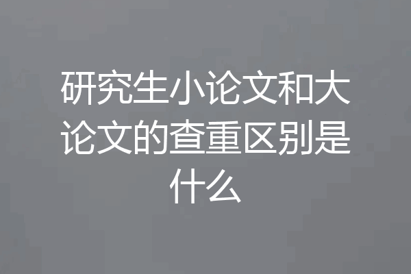 研究生小论文和大论文的查重区别是什么