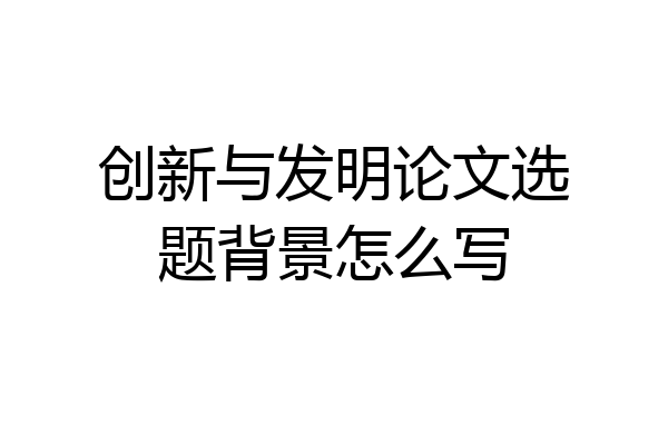 创新与发明论文选题背景怎么写