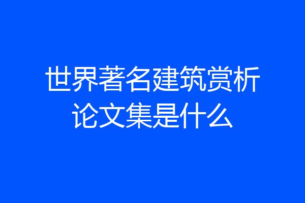 世界著名建筑赏析论文集是什么