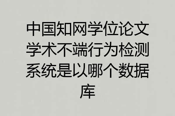 中国知网学位论文学术不端行为检测系统是以哪个数据库