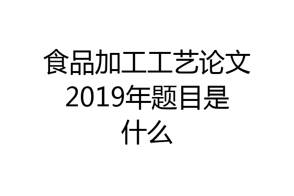 食品加工工艺论文2019年题目是什么