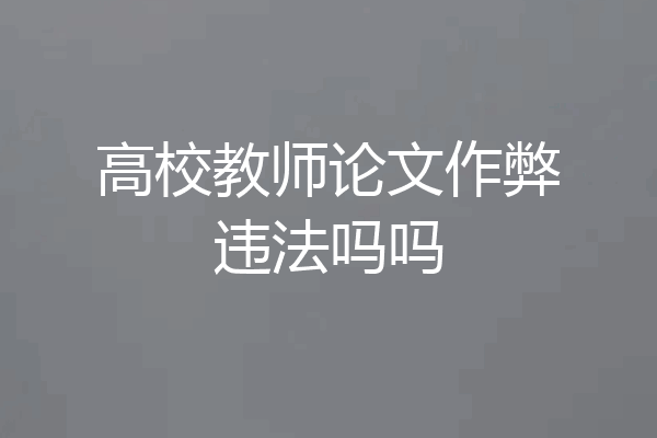高校教师论文作弊违法吗吗