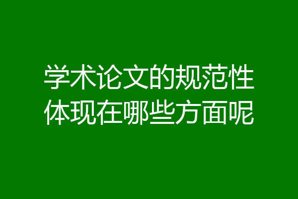 学术论文的规范性体现在哪些方面呢