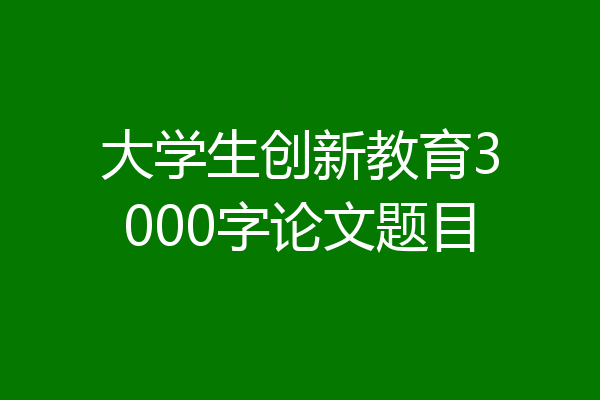 大学生创新教育3000字论文题目