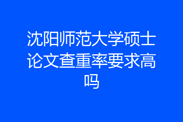 沈阳师范大学硕士论文查重率要求高吗