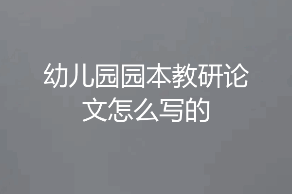 幼儿园园本教研论文怎么写的