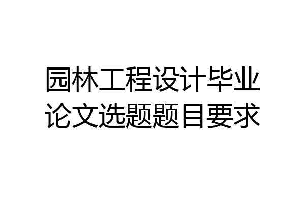 园林工程设计毕业论文选题题目要求