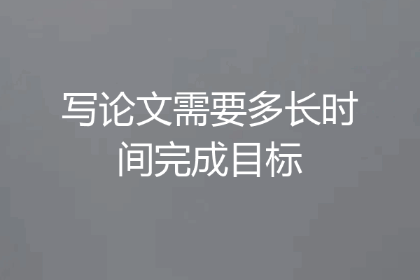 写论文需要多长时间完成目标