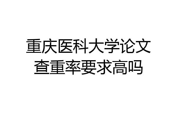 重庆医科大学论文查重率要求高吗
