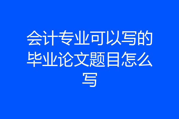 会计专业可以写的毕业论文题目怎么写