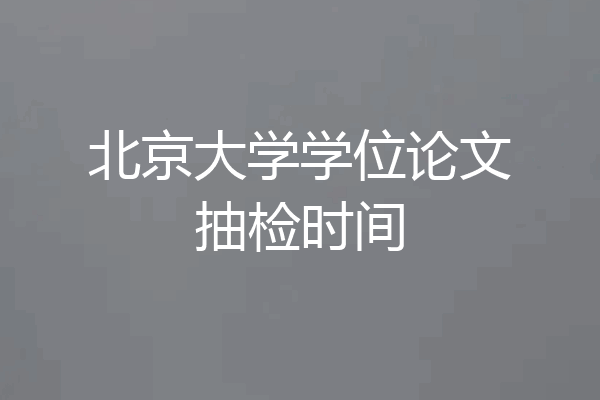北京大学学位论文抽检时间