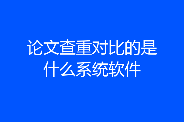 论文查重对比的是什么系统软件
