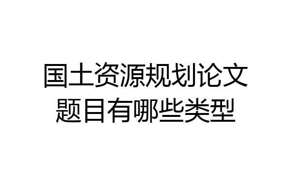 国土资源规划论文题目有哪些类型