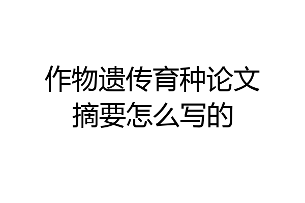 作物遗传育种论文摘要怎么写的