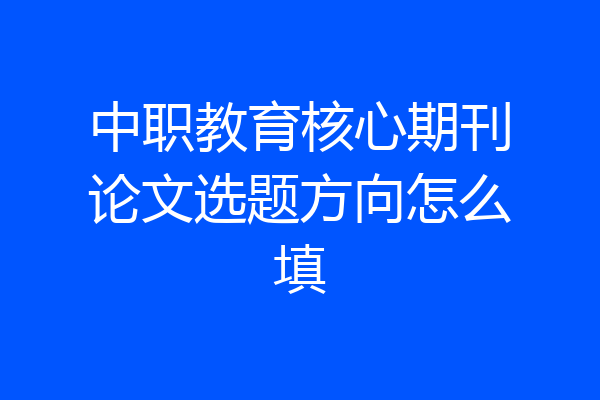中职教育核心期刊论文选题方向怎么填