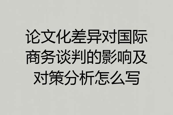 论文化差异对国际商务谈判的影响及对策分析怎么写