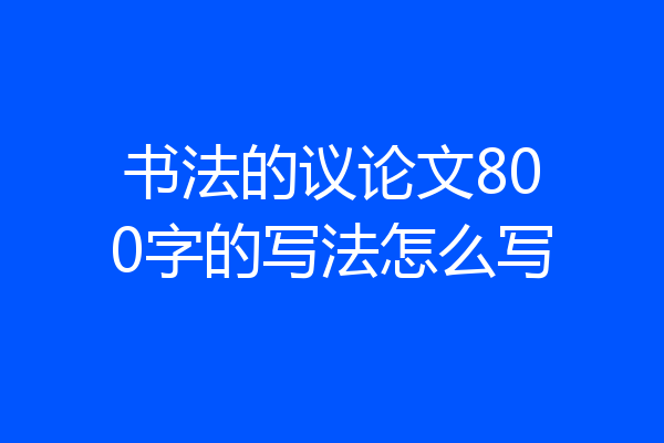 书法的议论文800字的写法怎么写
