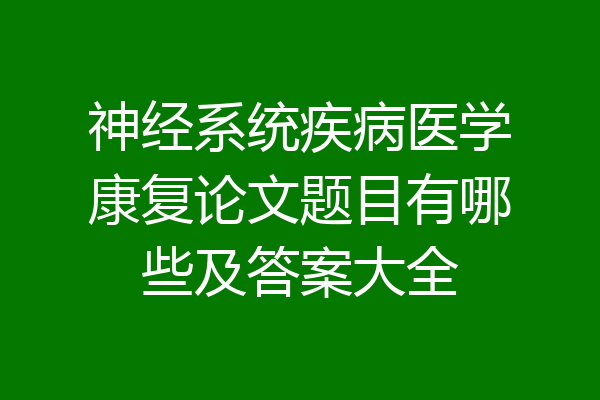 神经系统疾病医学康复论文题目有哪些及答案大全