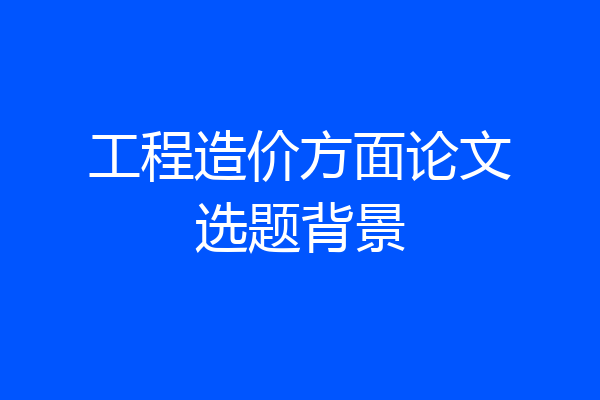 工程造价方面论文选题背景