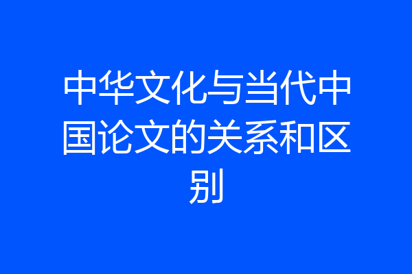 中华文化与当代中国论文的关系和区别