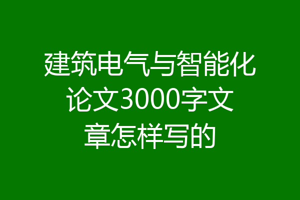 建筑电气与智能化论文3000字文章怎样写的