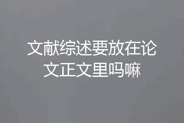 文献综述要放在论文正文里吗嘛