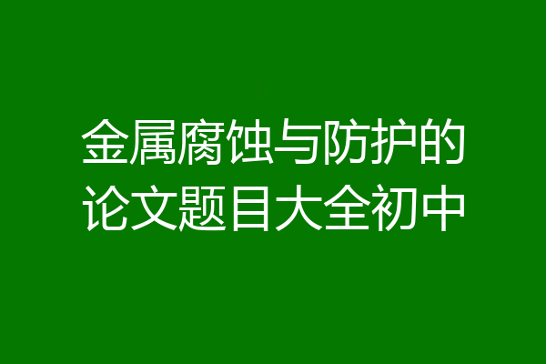 金属腐蚀与防护的论文题目大全初中