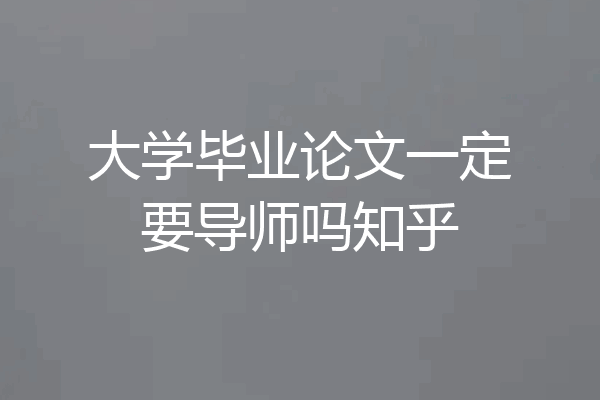 大学毕业论文一定要导师吗知乎